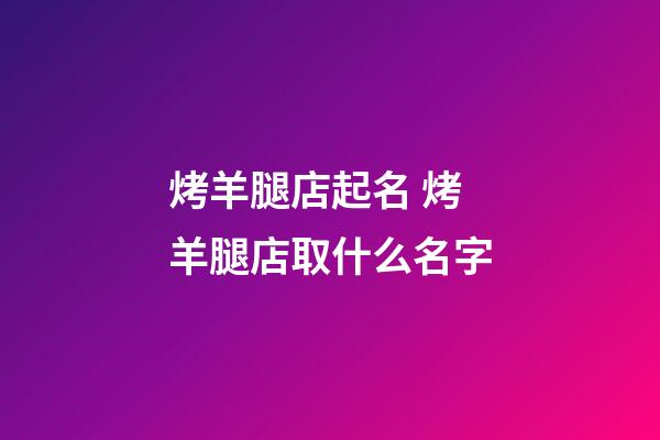 烤羊腿店起名 烤羊腿店取什么名字-第1張-店鋪起名-玄機派